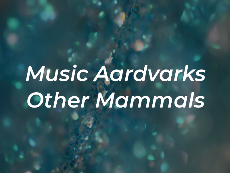 Music For Aardvarks and Other Mammals